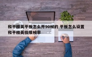 和平精英平板怎么开90帧的 平板怎么设置和平精英极限帧率