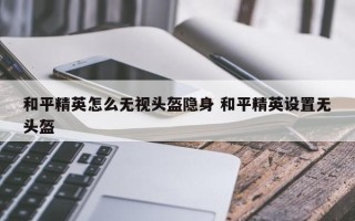 和平精英怎么无视头盔隐身 和平精英设置无头盔