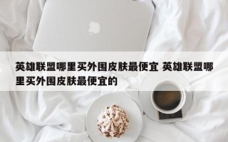 英雄联盟哪里买外围皮肤***便宜 英雄联盟哪里买外围皮肤***便宜的