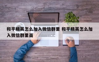 和平精英怎么加入微信群里 和平精英怎么加入微信群里面