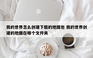 我的世界怎么创建下载的地图包 我的世界创建的地图在哪个文件夹