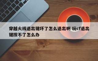 穿越火线退出键坏了怎么退出啊 玩cf退出键按不了怎么办