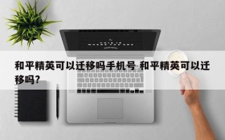 和平精英可以迁移吗手机号 和平精英可以迁移吗?