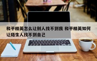 和平精英怎么让别人找不到我 和平精英如何让陌生人找不到自己