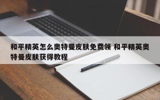 和平精英怎么奥特曼皮肤*** 和平精英奥特曼皮肤获得教程