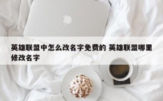 英雄联盟中怎么改名字免费的 英雄联盟哪里修改名字