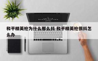 和平精英枪为什么那么抖 和平精英枪很抖怎么办