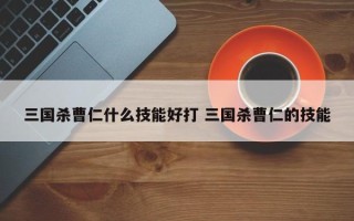 三国杀曹仁什么技能好打 三国杀曹仁的技能