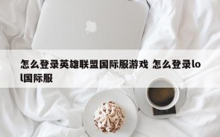 怎么登录英雄联盟国际服游戏 怎么登录lol国际服