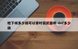 地下城多少级可以穿时装武器啊 dnf多少级