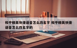 和平精英快捷语音怎么改名字 和平精英快捷语音怎么改名字的