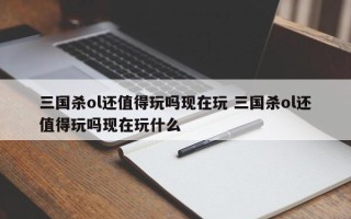 三国杀ol还值得玩吗现在玩 三国杀ol还值得玩吗现在玩什么