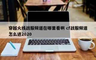 穿越火线战服频道在哪里看啊 cf战服频道怎么进2020