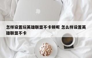 怎样设置玩英雄联盟不卡顿呢 怎么样设置英雄联盟不卡