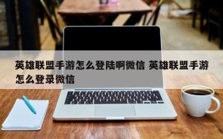 英雄联盟手游怎么登陆啊微信 英雄联盟手游怎么登录微信