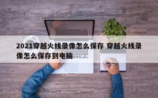 2021穿越火线录像怎么保存 穿越火线录像怎么保存到电脑