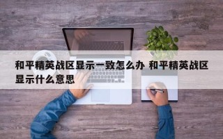 和平精英战区显示一致怎么办 和平精英战区显示什么意思