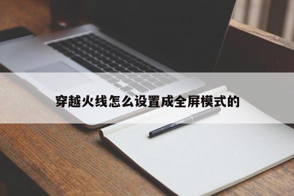 穿越火线怎么设置成全屏模式的-第1张图片