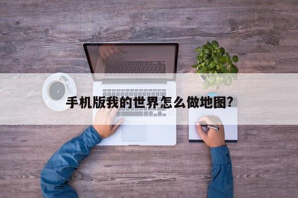 手机版我的世界怎么做地图?-第1张图片