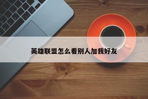 英雄联盟怎么看别人加我好友-第1张图片