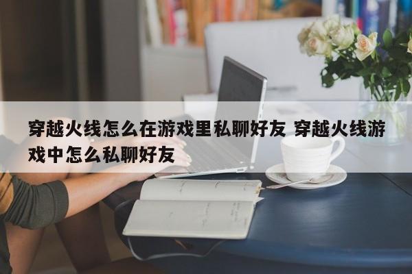 穿越火线怎么在游戏里私聊好友 穿越火线游戏中怎么私聊好友-第1张图片