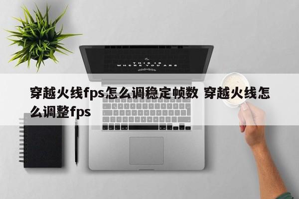 穿越火线fps怎么调稳定帧数 穿越火线怎么调整fps-第1张图片