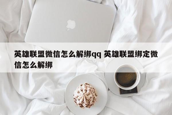 英雄联盟微信怎么解绑qq 英雄联盟绑定微信怎么解绑-第1张图片