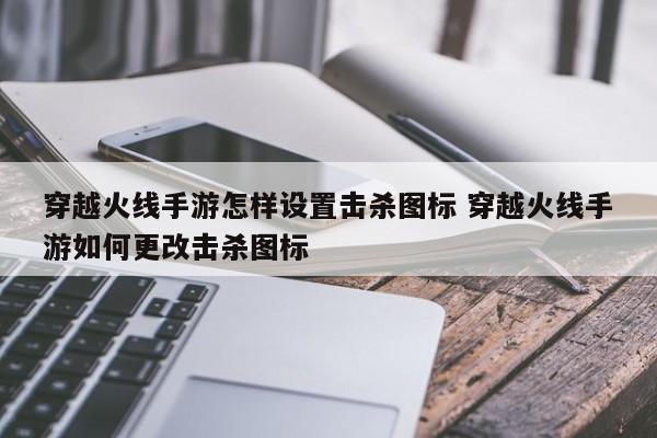 穿越火线手游怎样设置击杀图标 穿越火线手游如何更改击杀图标-第1张图片