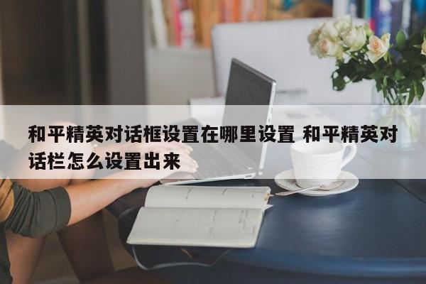 和平精英对话框设置在哪里设置 和平精英对话栏怎么设置出来-第1张图片