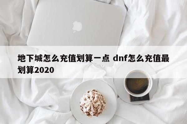 地下城怎么充值划算一点 dnf怎么充值***划算2020-第1张图片