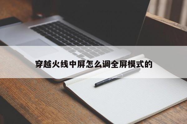 穿越火线中屏怎么调全屏模式的-第1张图片