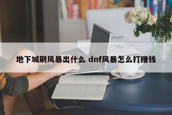 地下城刷风暴出什么 dnf风暴怎么打赚钱-第1张图片