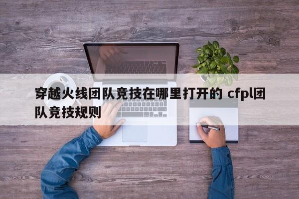 穿越火线团队竞技在哪里打开的 cfpl团队竞技规则-第1张图片