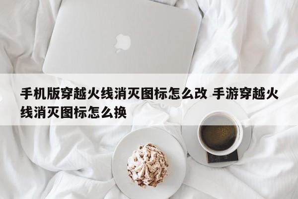 手机版穿越火线消灭图标怎么改 手游穿越火线消灭图标怎么换-第1张图片