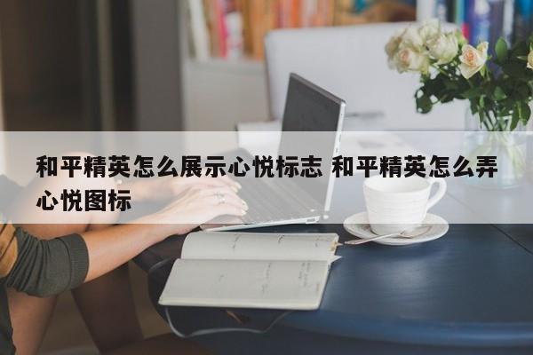 和平精英怎么展示心悦标志 和平精英怎么弄心悦图标-第1张图片