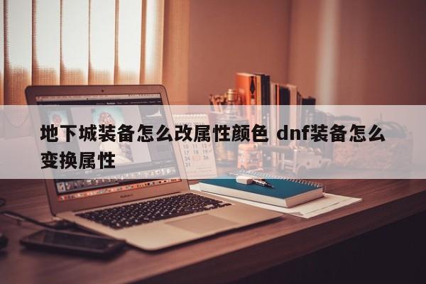 地下城装备怎么改属性颜色 dnf装备怎么变换属性-第1张图片