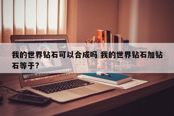 我的世界钻石可以合成吗 我的世界钻石加钻石等于?-第1张图片