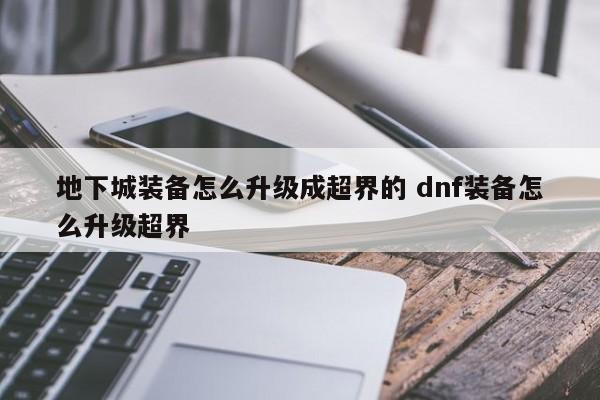 地下城装备怎么升级成超界的 dnf装备怎么升级超界-第1张图片