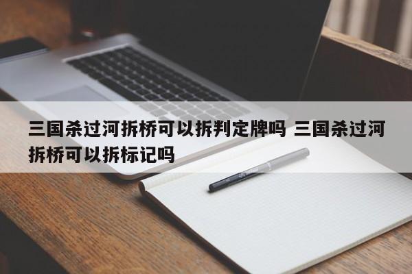 三国杀过河拆桥可以拆判定牌吗 三国杀过河拆桥可以拆标记吗-第1张图片