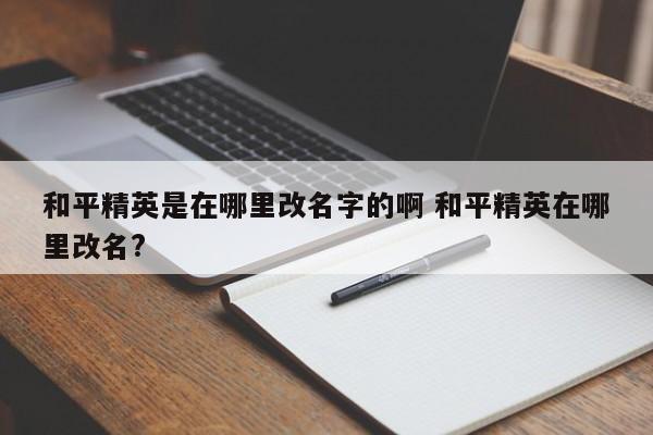 和平精英是在哪里改名字的啊 和平精英在哪里改名?-第1张图片