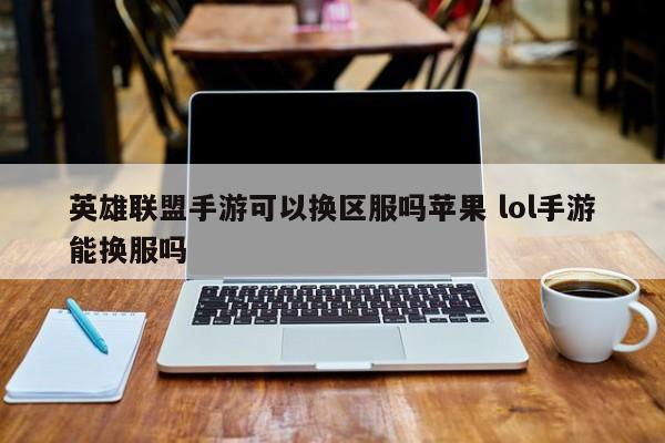 英雄联盟手游可以换区服吗苹果 lol手游能换服吗-第1张图片