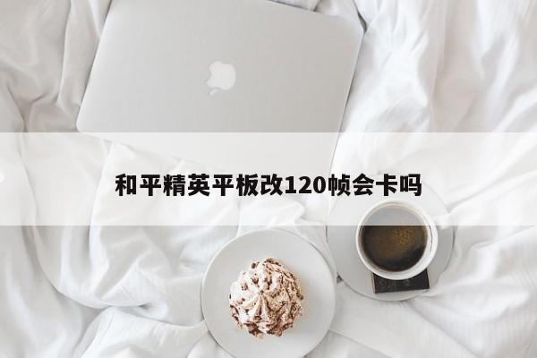 和平精英平板改120帧会卡吗-第1张图片