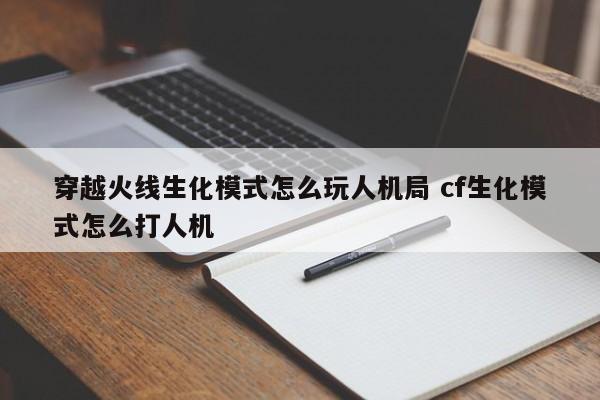 穿越火线生化模式怎么玩人机局 cf生化模式怎么打人机-第1张图片