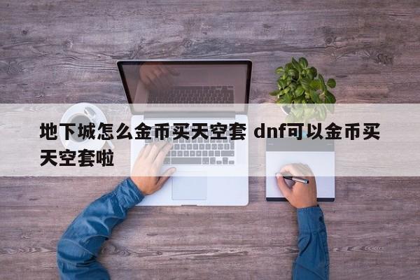 地下城怎么金币买天空套 dnf可以金币买天空套啦-第1张图片