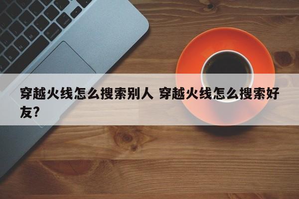 穿越火线怎么搜索别人 穿越火线怎么搜索好友?-第1张图片