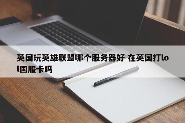 英国玩英雄联盟哪个服务器好 在英国打lol国服卡吗-第1张图片