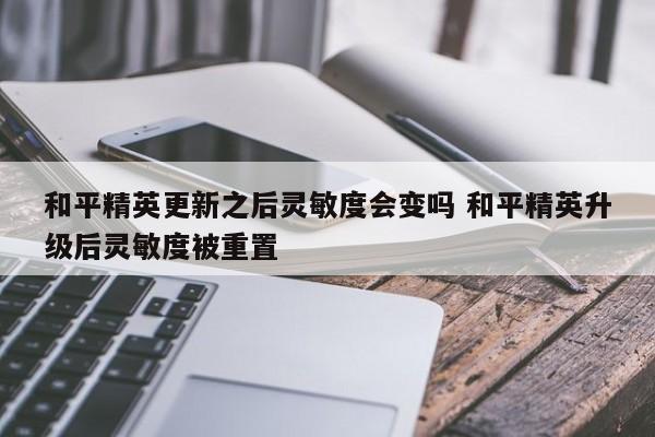 和平精英更新之后灵敏度会变吗 和平精英升级后灵敏度被重置-第1张图片