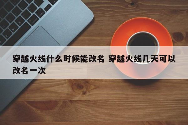 穿越火线什么时候能改名 穿越火线几天可以改名一次-第1张图片