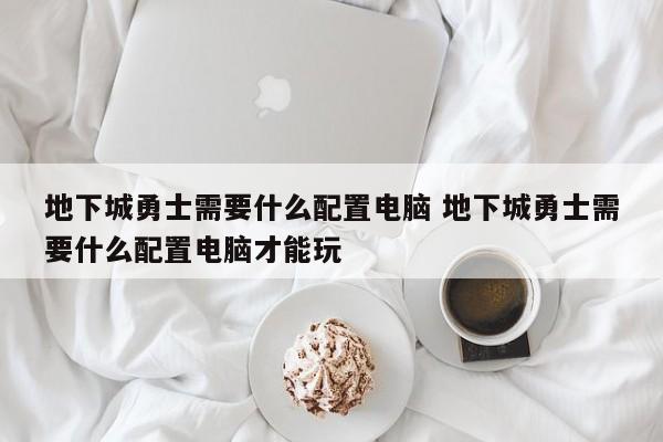 地下城勇士需要什么配置电脑 地下城勇士需要什么配置电脑才能玩-第1张图片