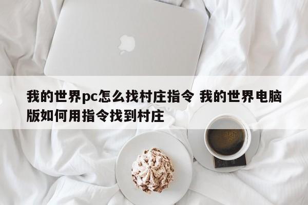 我的世界pc怎么找村庄指令 我的世界电脑版如何用指令找到村庄-第1张图片